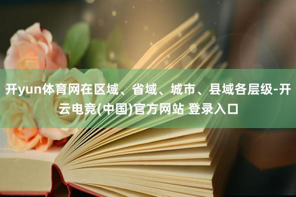 开yun体育网在区域、省域、城市、县域各层级-开云电竞(中国)官方网站 登录入口