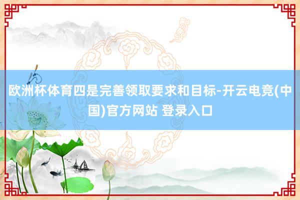 欧洲杯体育四是完善领取要求和目标-开云电竞(中国)官方网站 登录入口
