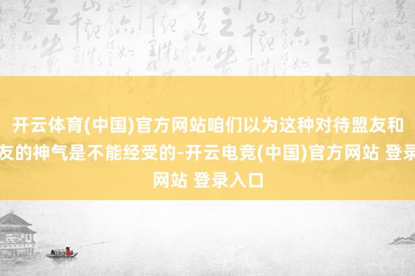开云体育(中国)官方网站咱们以为这种对待盟友和一又友的神气是不能经受的-开云电竞(中国)官方网站 登录入口