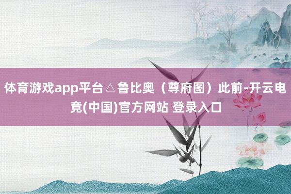 体育游戏app平台△鲁比奥（尊府图）此前-开云电竞(中国)官方网站 登录入口