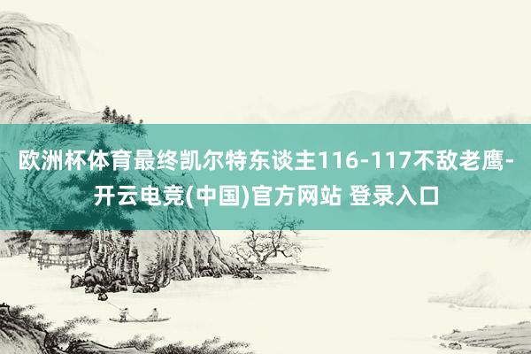 欧洲杯体育最终凯尔特东谈主116-117不敌老鹰-开云电竞(中国)官方网站 登录入口