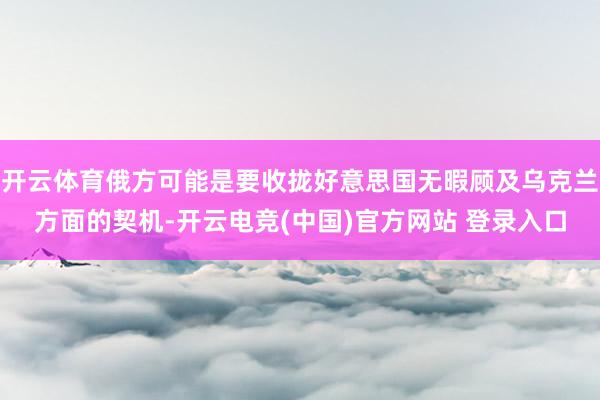 开云体育俄方可能是要收拢好意思国无暇顾及乌克兰方面的契机-开云电竞(中国)官方网站 登录入口