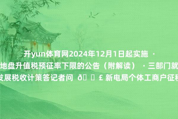 开yun体育网2024年12月1日起实施  ·国度税务总局对于裁汰地盘升值税预征率下限的公告（附解读）  · 三部门就促进房地产市集自由健康发展税收计策答记者问  📣 新电局个体工商户征税呈文率领  📣 查询涉税专科劳动信用信息全攻略～  📣 国度税务总局对于裁汰地盘升值税预征率下限的公告（附解读）  起原：国度税务总局房地产市集预征率新电局税收计策国度税务总局发布于：北京市-开云电竞(中国)官方