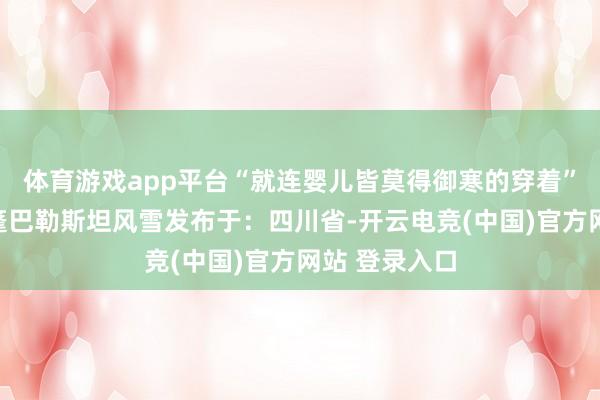 体育游戏app平台“就连婴儿皆莫得御寒的穿着”海水物质帐篷巴勒斯坦风雪发布于：四川省-开云电竞(中国)官方网站 登录入口