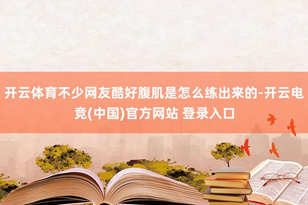 开云体育不少网友酷好腹肌是怎么练出来的-开云电竞(中国)官方网站 登录入口