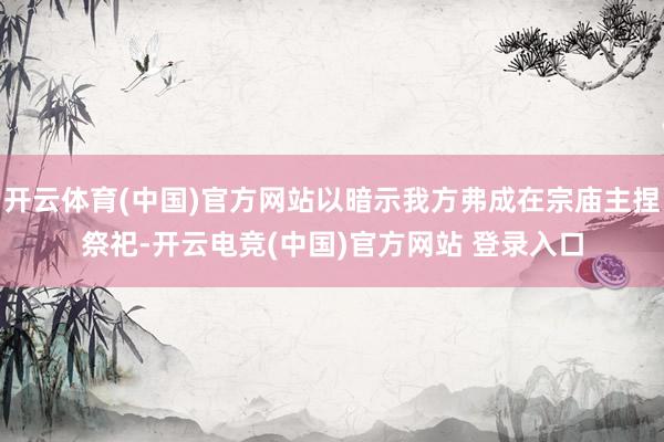 开云体育(中国)官方网站以暗示我方弗成在宗庙主捏祭祀-开云电竞(中国)官方网站 登录入口