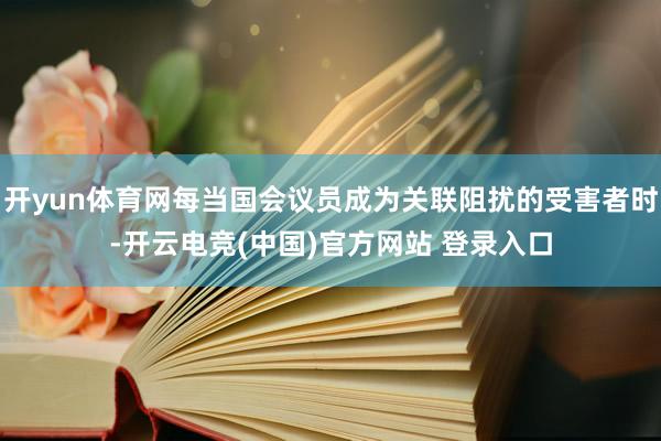 开yun体育网每当国会议员成为关联阻扰的受害者时-开云电竞(中国)官方网站 登录入口