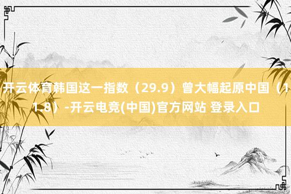 开云体育韩国这一指数（29.9）曾大幅起原中国（11.8）-开云电竞(中国)官方网站 登录入口