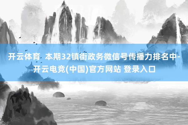 开云体育  本期32镇街政务微信号传播力排名中-开云电竞(中国)官方网站 登录入口
