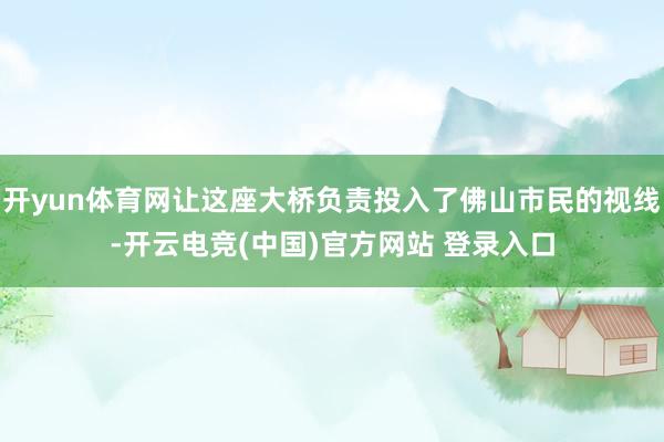 开yun体育网让这座大桥负责投入了佛山市民的视线-开云电竞(中国)官方网站 登录入口