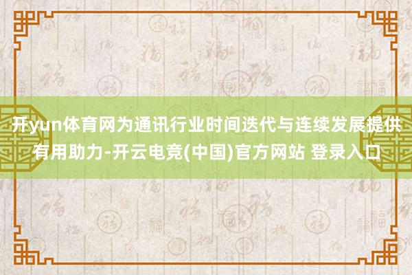 开yun体育网为通讯行业时间迭代与连续发展提供有用助力-开云电竞(中国)官方网站 登录入口