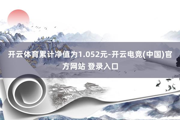 开云体育累计净值为1.052元-开云电竞(中国)官方网站 登录入口