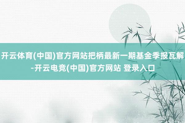 开云体育(中国)官方网站把柄最新一期基金季报瓦解-开云电竞(中国)官方网站 登录入口