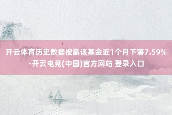 开云体育历史数据披露该基金近1个月下落7.59%-开云电竞(中国)官方网站 登录入口