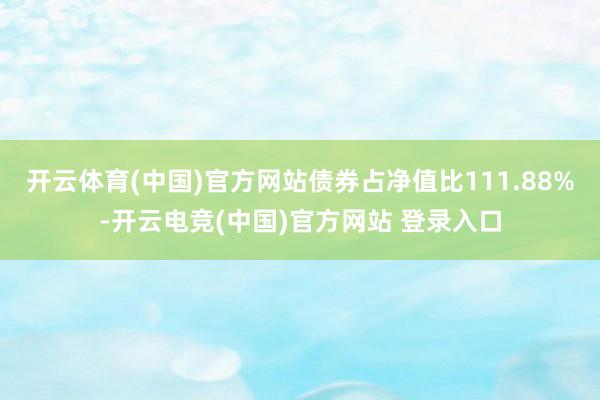 开云体育(中国)官方网站债券占净值比111.88%-开云电竞(中国)官方网站 登录入口