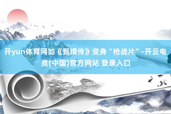 开yun体育网如《甄嬛传》变身“枪战片”-开云电竞(中国)官方网站 登录入口