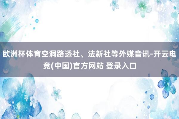 欧洲杯体育空洞路透社、法新社等外媒音讯-开云电竞(中国)官方网站 登录入口