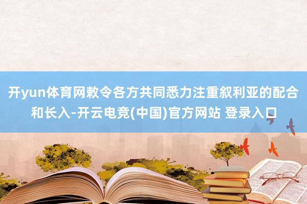 开yun体育网敕令各方共同悉力注重叙利亚的配合和长入-开云电竞(中国)官方网站 登录入口