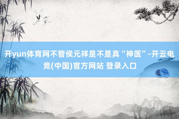 开yun体育网不管侯元祥是不是真“神医”-开云电竞(中国)官方网站 登录入口