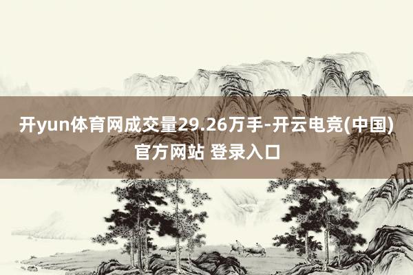 开yun体育网成交量29.26万手-开云电竞(中国)官方网站 登录入口