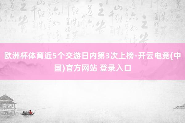 欧洲杯体育近5个交游日内第3次上榜-开云电竞(中国)官方网站 登录入口