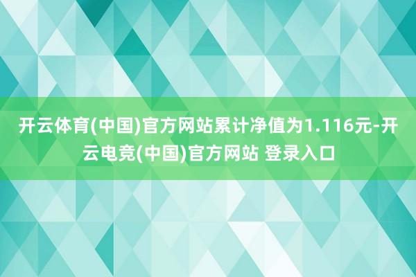 开云体育(中国)官方网站累计净值为1.116元-开云电竞(中国)官方网站 登录入口