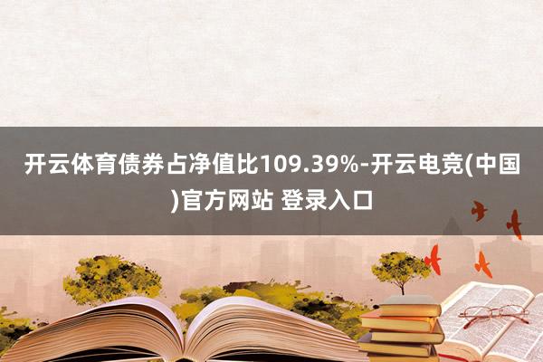 开云体育债券占净值比109.39%-开云电竞(中国)官方网站 登录入口