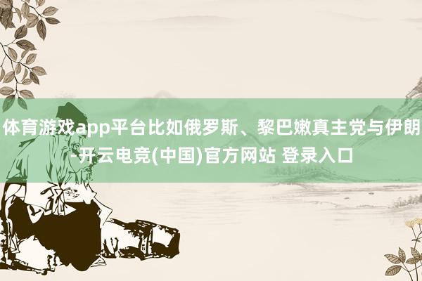 体育游戏app平台比如俄罗斯、黎巴嫩真主党与伊朗-开云电竞(中国)官方网站 登录入口