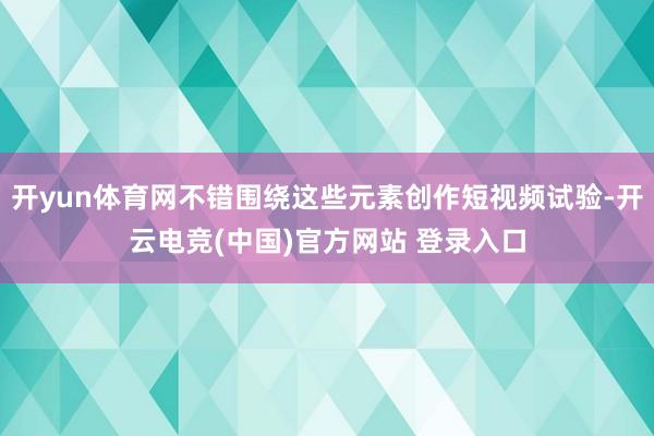 开yun体育网不错围绕这些元素创作短视频试验-开云电竞(中国)官方网站 登录入口