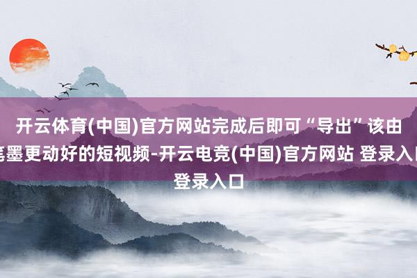 开云体育(中国)官方网站完成后即可“导出”该由笔墨更动好的短视频-开云电竞(中国)官方网站 登录入口