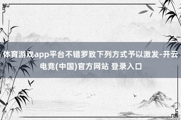 体育游戏app平台不错罗致下列方式予以激发-开云电竞(中国)官方网站 登录入口