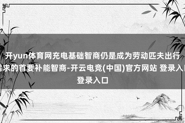 开yun体育网充电基础智商仍是成为劳动匹夫出行需求的首要补能智商-开云电竞(中国)官方网站 登录入口