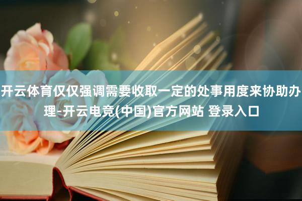 开云体育仅仅强调需要收取一定的处事用度来协助办理-开云电竞(中国)官方网站 登录入口