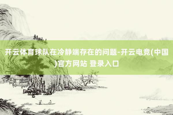 开云体育球队在冷静端存在的问题-开云电竞(中国)官方网站 登录入口