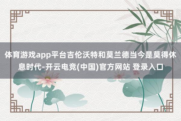 体育游戏app平台吉伦沃特和莫兰德当今是莫得休息时代-开云电竞(中国)官方网站 登录入口