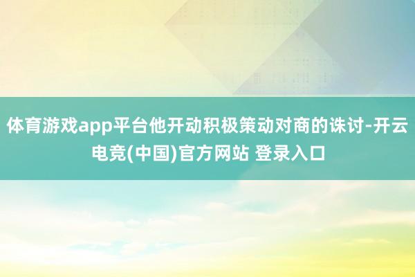 体育游戏app平台他开动积极策动对商的诛讨-开云电竞(中国)官方网站 登录入口