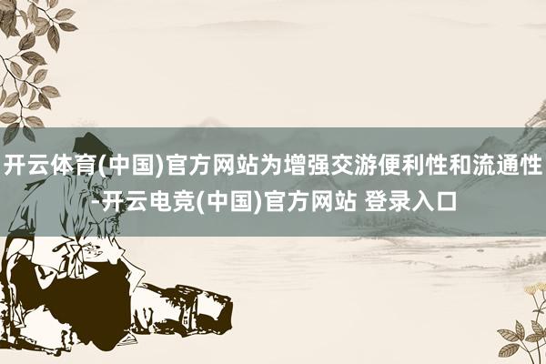 开云体育(中国)官方网站为增强交游便利性和流通性-开云电竞(中国)官方网站 登录入口