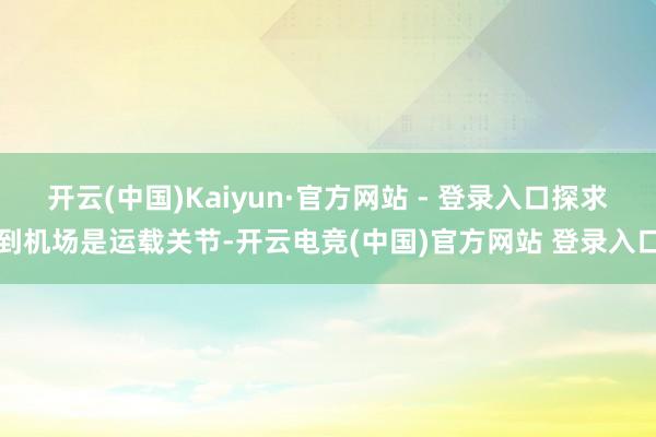 开云(中国)Kaiyun·官方网站 - 登录入口探求到机场是运载关节-开云电竞(中国)官方网站 登录入口