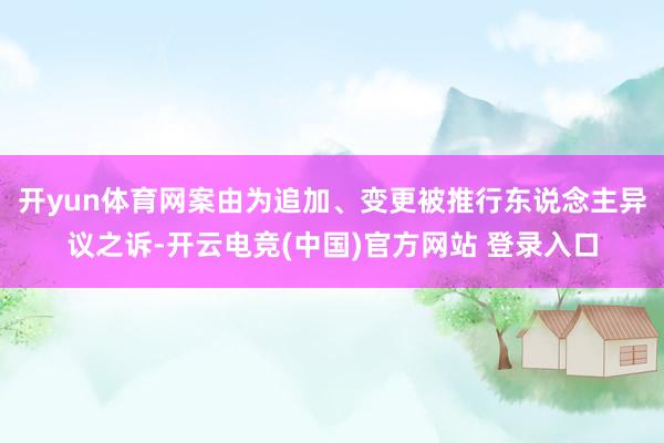 开yun体育网案由为追加、变更被推行东说念主异议之诉-开云电竞(中国)官方网站 登录入口