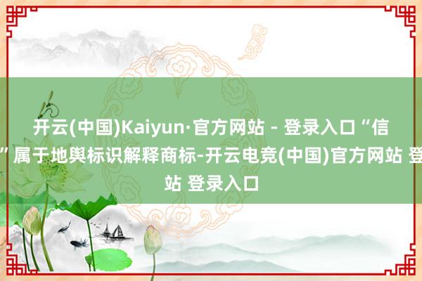 开云(中国)Kaiyun·官方网站 - 登录入口“信阳毛尖”属于地舆标识解释商标-开云电竞(中国)官方网站 登录入口