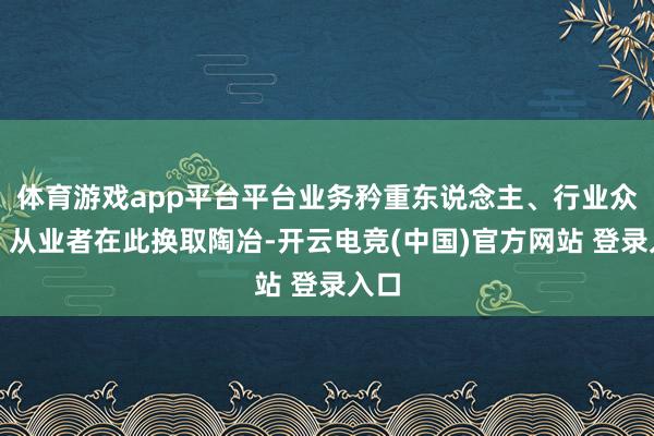 体育游戏app平台平台业务矜重东说念主、行业众人、从业者在此换取陶冶-开云电竞(中国)官方网站 登录入口