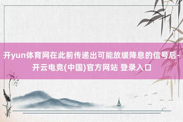 开yun体育网在此前传递出可能放缓降息的信号后-开云电竞(中国)官方网站 登录入口