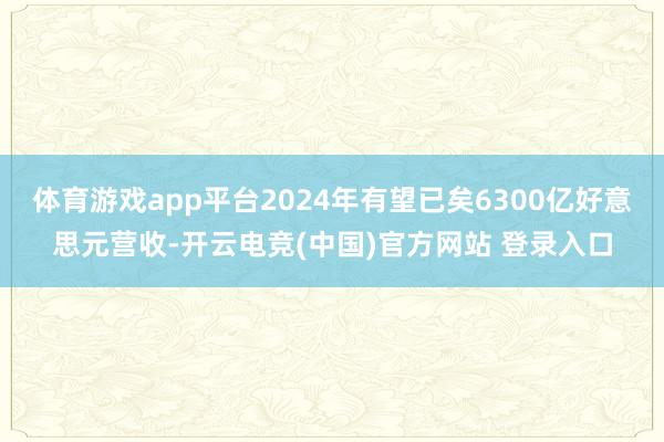 体育游戏app平台2024年有望已矣6300亿好意思元营收-开云电竞(中国)官方网站 登录入口