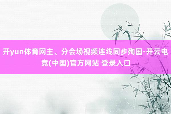 开yun体育网主、分会场视频连线同步殉国-开云电竞(中国)官方网站 登录入口