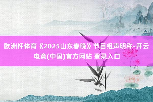 欧洲杯体育《2025山东春晚》节目组声明称-开云电竞(中国)官方网站 登录入口