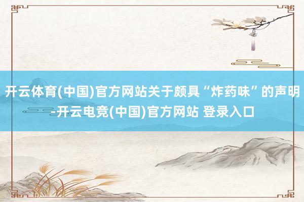 开云体育(中国)官方网站关于颇具“炸药味”的声明-开云电竞(中国)官方网站 登录入口