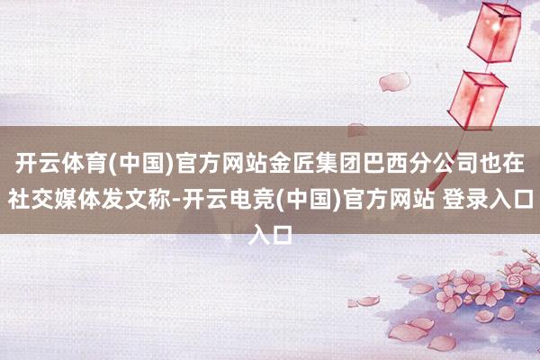 开云体育(中国)官方网站金匠集团巴西分公司也在社交媒体发文称-开云电竞(中国)官方网站 登录入口