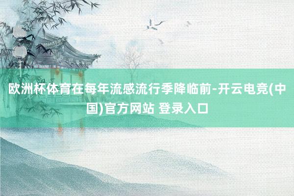 欧洲杯体育在每年流感流行季降临前-开云电竞(中国)官方网站 登录入口