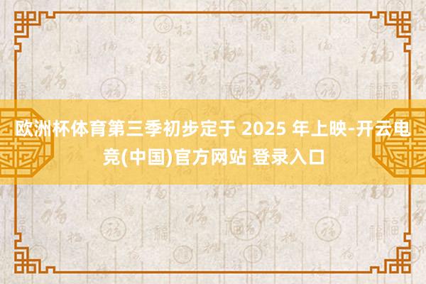 欧洲杯体育第三季初步定于 2025 年上映-开云电竞(中国)官方网站 登录入口