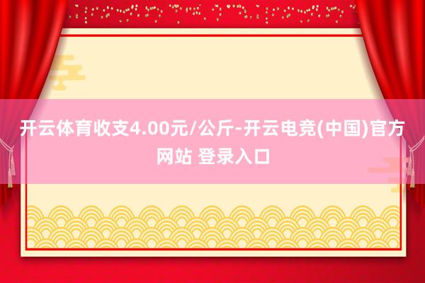 开云体育收支4.00元/公斤-开云电竞(中国)官方网站 登录入口
